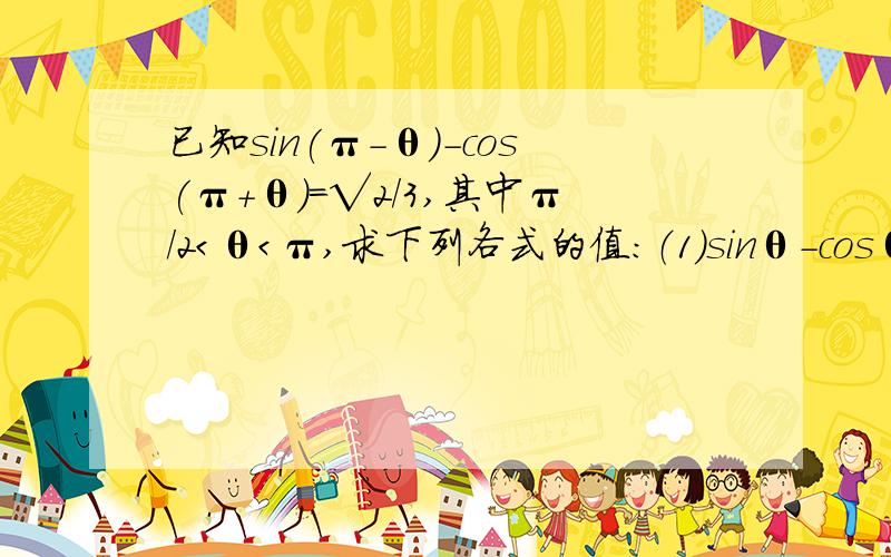 已知sin(π-θ)-cos(π+θ)=√2/3,其中π/2＜θ＜π,求下列各式的值：（1）sinθ-cosθ；（2）sin³（π/2-θ）+cos³(π/2+θ)