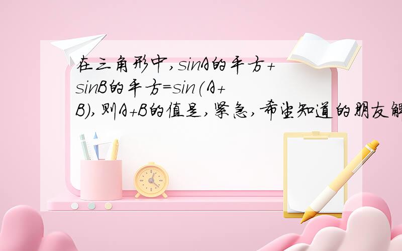 在三角形中,sinA的平方+sinB的平方=sin(A+B),则A+B的值是,紧急,希望知道的朋友解答一下.A、B都是锐角，我要具体证明过程