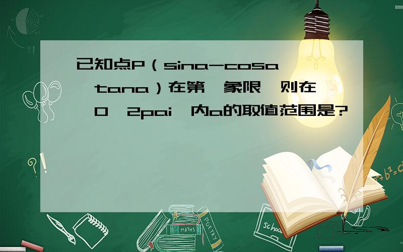 已知点P（sina-cosa,tana）在第一象限,则在【0,2pai】内a的取值范围是?