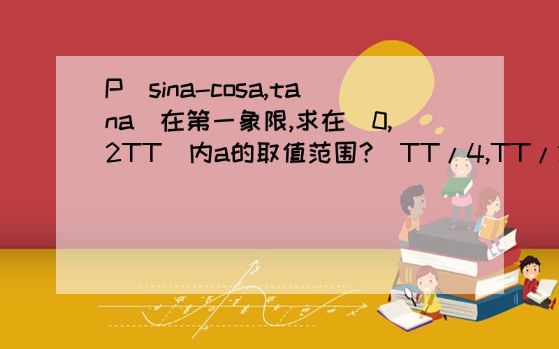 P(sina-cosa,tana)在第一象限,求在[0,2TT]内a的取值范围?（TT/4,TT/2）＋（TT,5TT/4） 希望提供过程