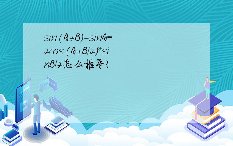 sin(A+B)-sinA=2cos(A+B/2)*sinB/2怎么推导?