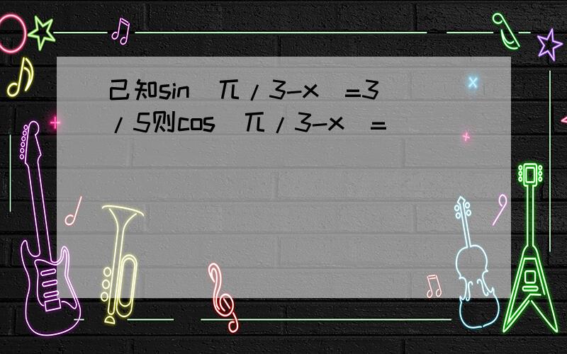 己知sin（兀/3-x）=3/5则cos（兀/3-x）=