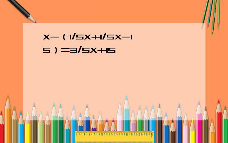 X-（1/5X+1/5X-15）=3/5X+15