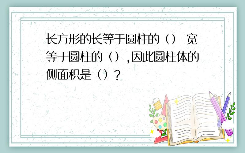 长方形的长等于圆柱的（） 宽等于圆柱的（）,因此圆柱体的侧面积是（）?