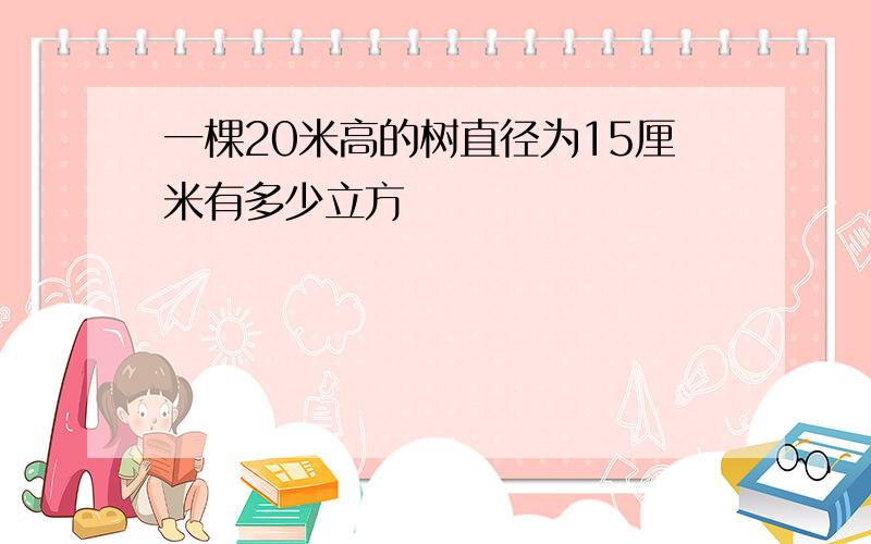 一棵20米高的树直径为15厘米有多少立方