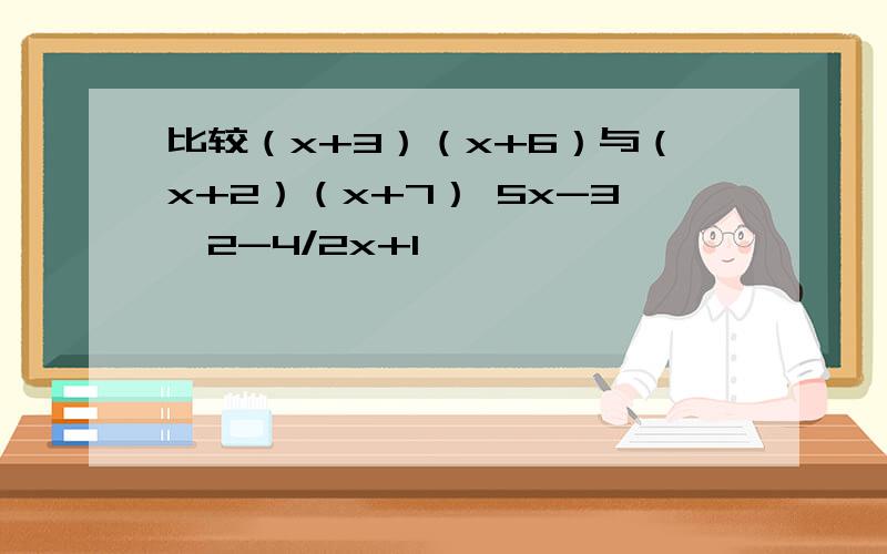 比较（x+3）（x+6）与（x+2）（x+7） 5x-3＞2-4/2x+1