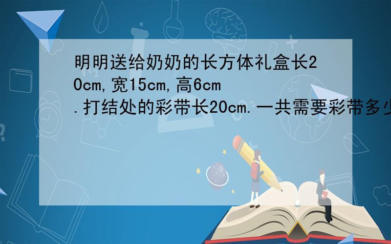 明明送给奶奶的长方体礼盒长20cm,宽15cm,高6cm.打结处的彩带长20cm.一共需要彩带多少厘米?