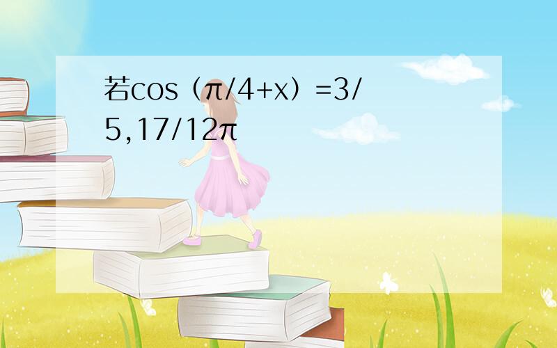 若cos（π/4+x）=3/5,17/12π