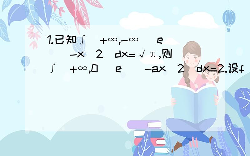 1.已知∫（+∞,-∞） e^（-x^2）dx=√π,则∫（+∞,0 ）e^（-ax^2）dx=2.设f(x)具有一阶连续导数,且f(0)=0,f'(x)≠0,则limx→0 ∫(x^2,0)f(t)dt/[x^2∫(x,0)f(t)dt]=