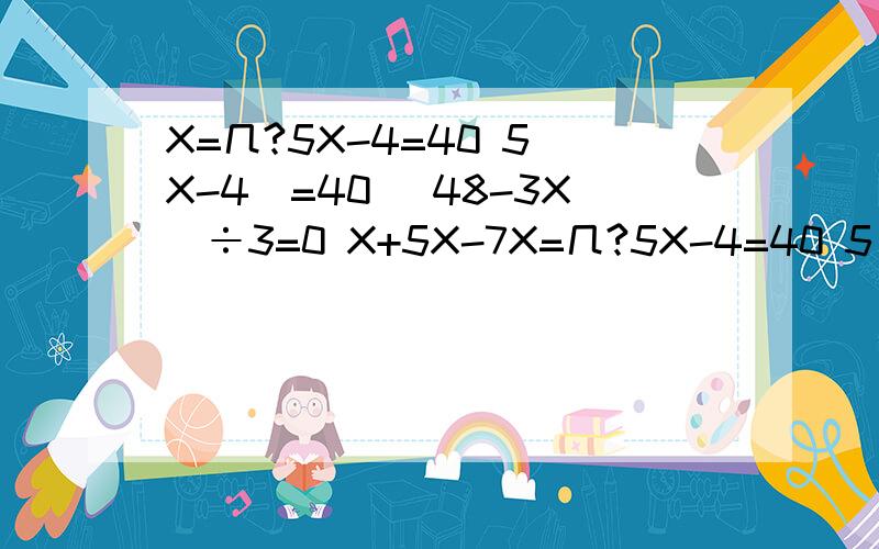 X=几?5X-4=40 5(X-4)=40 (48-3X)÷3=0 X+5X-7X=几?5X-4=40 5(X-4)=40 (48-3X)÷3=0X+5X-7=11