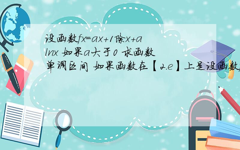 设函数fx=ax+1除x+alnx 如果a大于0 求函数单调区间 如果函数在【2.e】上是设函数fx=ax+1除x+alnx 如果a大于0 求函数单调区间 如果函数在【2.e】上是单调函数求a范围 函数硬伤 这个呢?会的帮忙下,