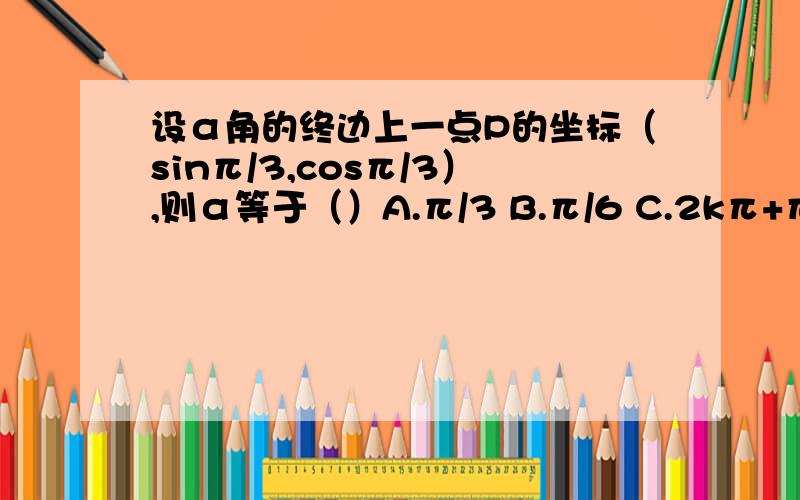 设α角的终边上一点P的坐标（sinπ/3,cosπ/3）,则α等于（）A.π/3 B.π/6 C.2kπ+π/3(k∈Z) D.2kπ+π/6(k∈Z)