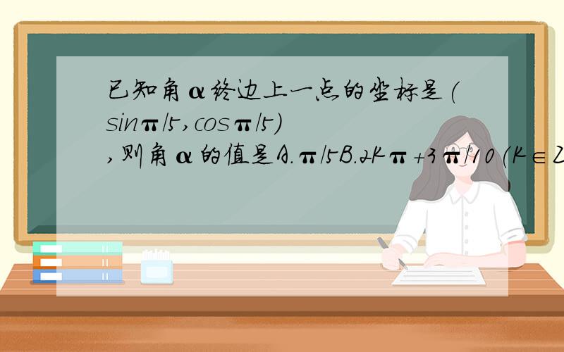 已知角α终边上一点的坐标是(sinπ/5,cosπ/5),则角α的值是A.π/5B.2Kπ+3π/10(K∈Z)C.2kπ+3π/10(K∈Z)D.Kπ+（-1）^K*（3π/10）(K∈Z)