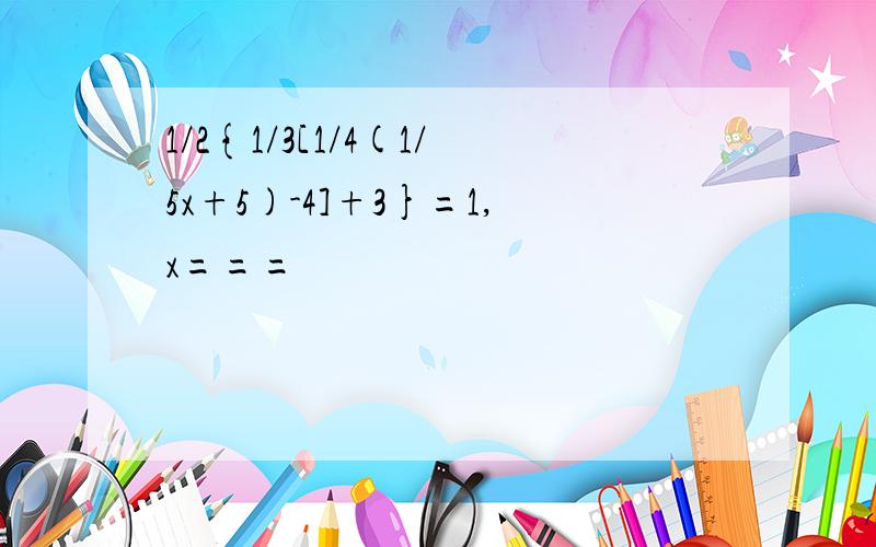 1/2{1/3[1/4(1/5x+5)-4]+3}=1,x===