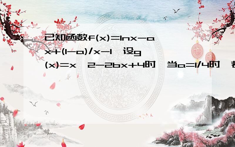 已知函数f(x)=lnx-ax+(1-a)/x-1,设g(x)=x^2-2bx+4时,当a=1/4时,若对任意0＜X1＜2,存在1≤X2≤2使f(x1)≥g(x2),求b的取值范围