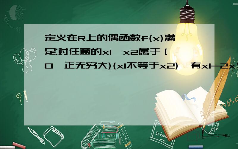 定义在R上的偶函数f(x)满足:对任意的x1,x2属于［0,正无穷大)(x1不等于x2),有x1-2x分之f(x2)-f(x1),则