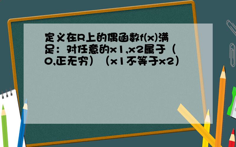 定义在R上的偶函数f(x)满足：对任意的x1,x2属于（0,正无穷）（x1不等于x2）