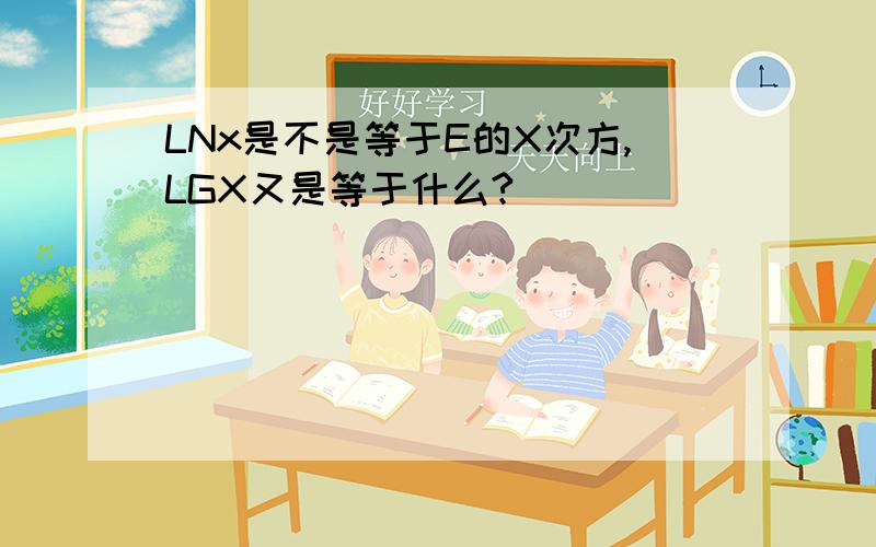 LNx是不是等于E的X次方,LGX又是等于什么?