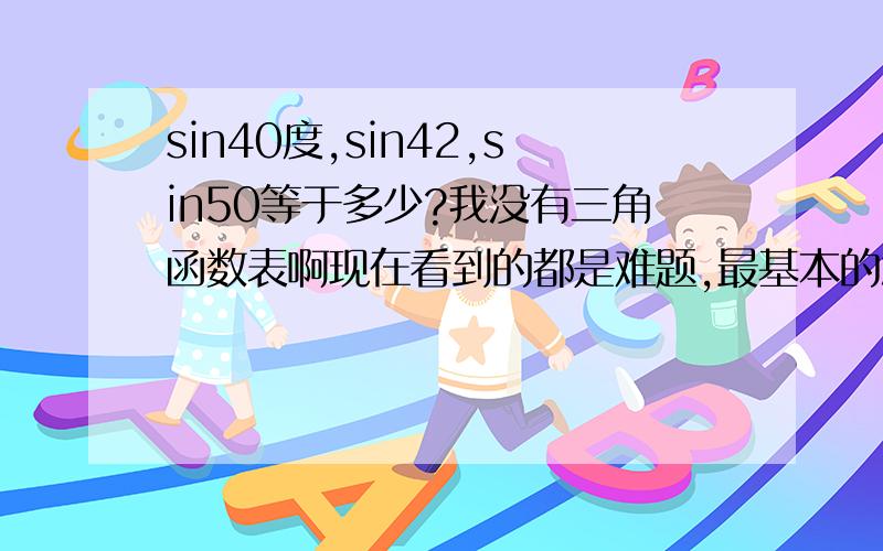 sin40度,sin42,sin50等于多少?我没有三角函数表啊现在看到的都是难题,最基本的怎么没有啊