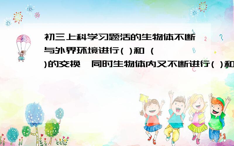 初三上科学习题活的生物体不断与外界环境进行( )和 ( )的交换,同时生物体内又不断进行( )和 ( )的转变过程叫做新陈代谢,新陈代谢是生物( )的特征,新城代谢一旦停止,生命便告( )