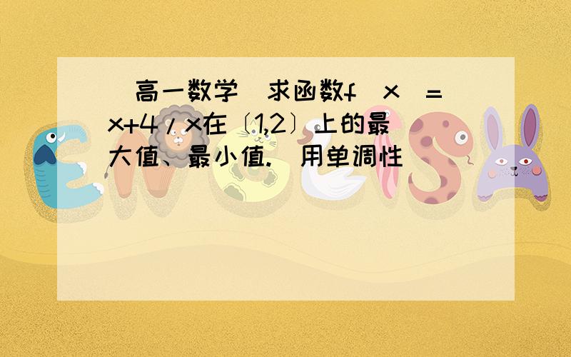 （高一数学）求函数f(x)=x+4/x在〔1,2〕上的最大值、最小值.（用单调性）