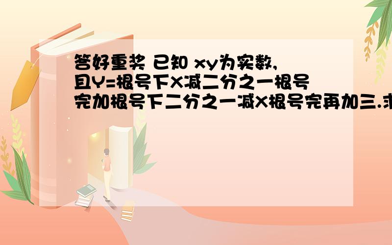 答好重奖 已知 xy为实数,且Y=根号下X减二分之一根号完加根号下二分之一减X根号完再加三.求5X加2Y减一的绝对值减根号下y的平方减8Y加16根号完