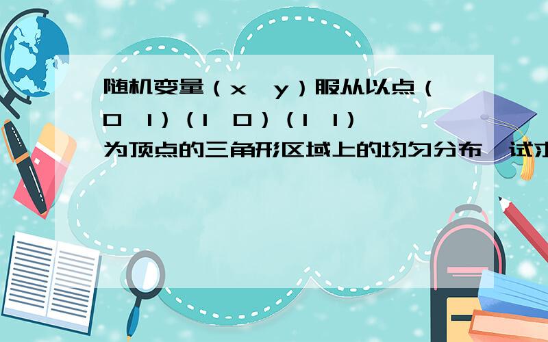 随机变量（x,y）服从以点（0,1）（1,0）（1,1）为顶点的三角形区域上的均匀分布,试求E（x+y）和Var（x+y）