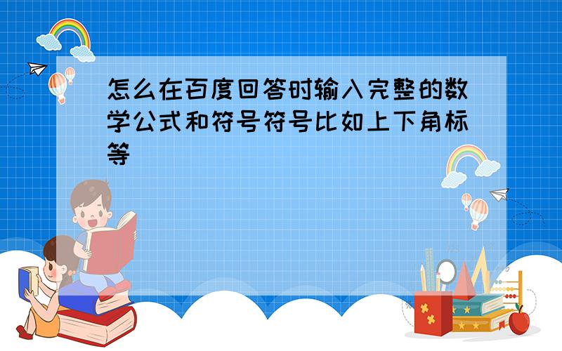 怎么在百度回答时输入完整的数学公式和符号符号比如上下角标等