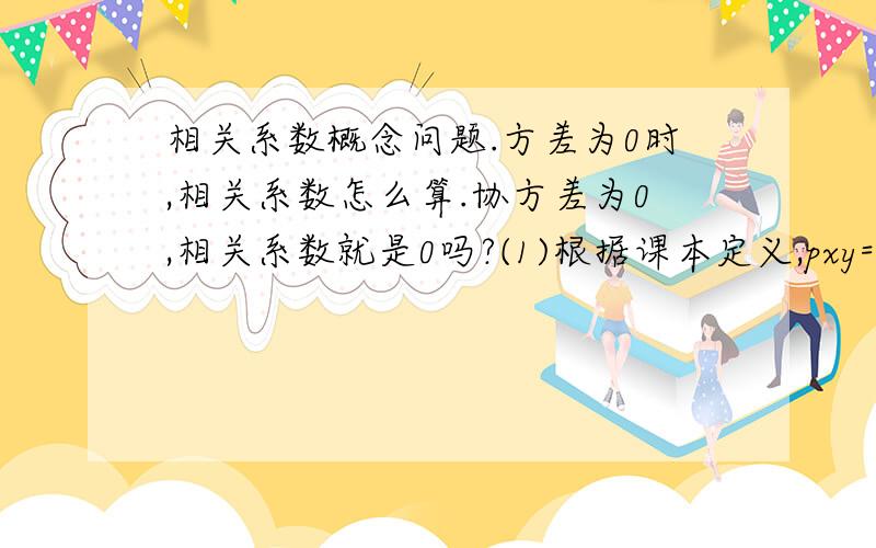 相关系数概念问题.方差为0时,相关系数怎么算.协方差为0,相关系数就是0吗?(1)根据课本定义,pxy=cov(X,Y)/根号(DX*DY).但是当DX或DY为0 时情况是怎么的?(2) 当cov(X,Y)=0,相关系数为0吗?