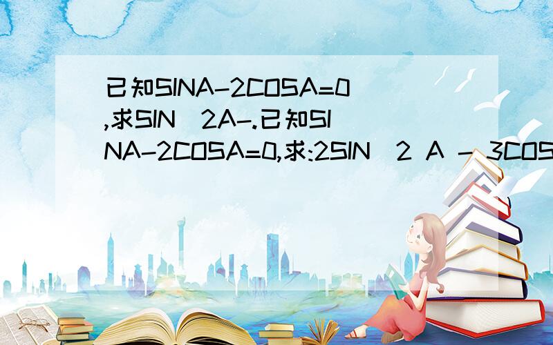 已知SINA-2COSA=0,求SIN^2A-.已知SINA-2COSA=0,求:2SIN^2 A - 3COS^2 A-------------------- = 4SIN^2 A - 9COS^2 A那个分母线画得太短了应该是:2SIN^2 A - 3COS^2 A -------------------------------- = 4SIN^2 A - 9COS^2 A