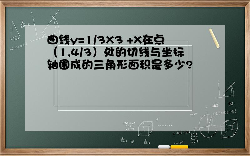 曲线y=1/3X3 +X在点（1,4/3）处的切线与坐标轴围成的三角形面积是多少?