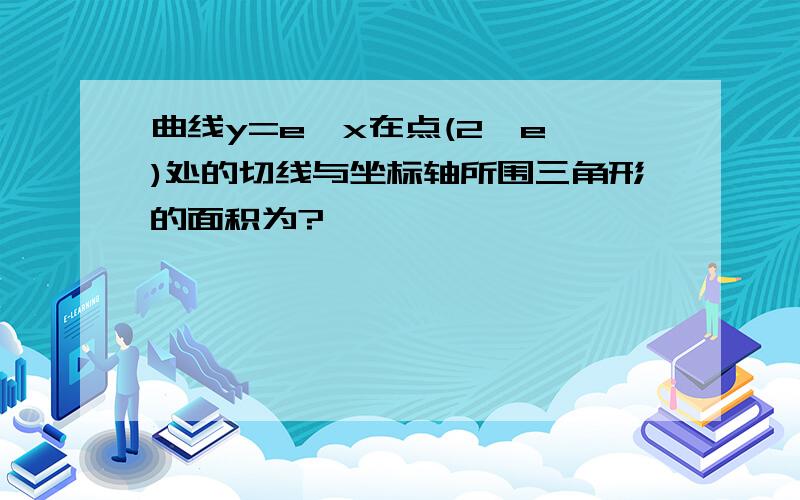 曲线y=e^x在点(2,e^)处的切线与坐标轴所围三角形的面积为?