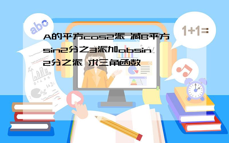 A的平方cos2派 减B平方sin2分之3派加absin2分之派 求三角函数