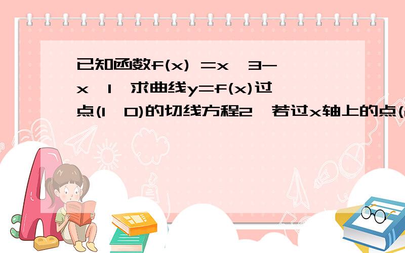 已知函数f(x) =x^3-x,1,求曲线y=f(x)过点(1,0)的切线方程2,若过x轴上的点(a,0)可以作曲线y=f(x)的三条切线,求a的取值范围