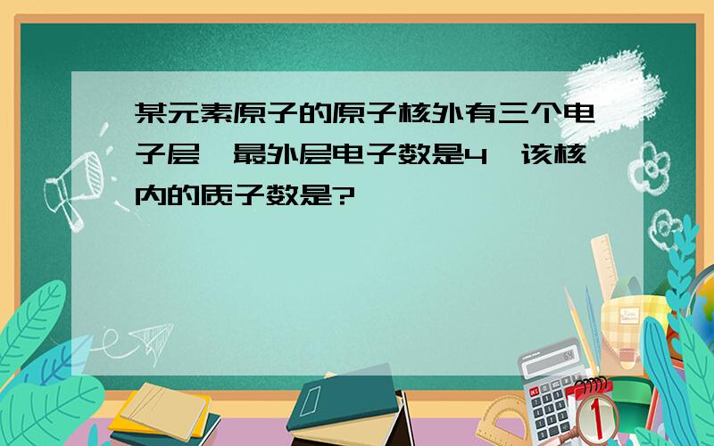 某元素原子的原子核外有三个电子层,最外层电子数是4,该核内的质子数是?