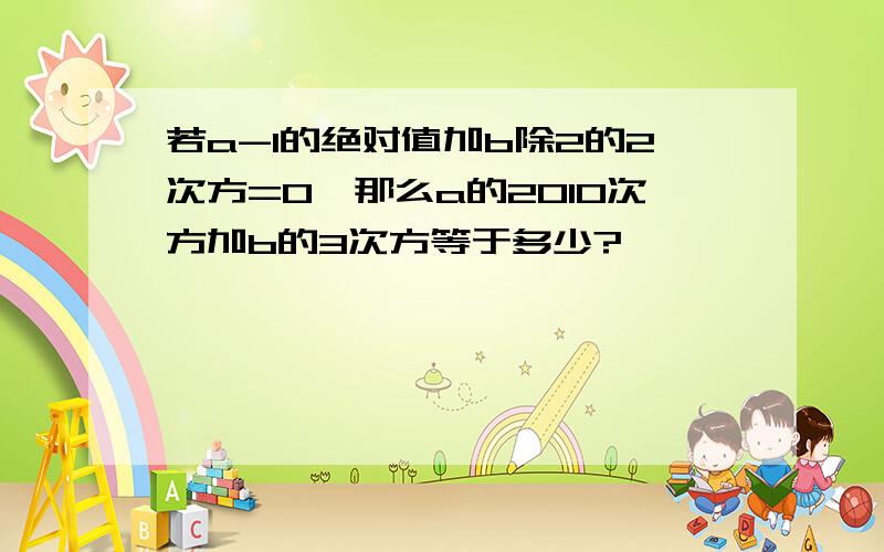 若a-1的绝对值加b除2的2次方=0,那么a的2010次方加b的3次方等于多少?