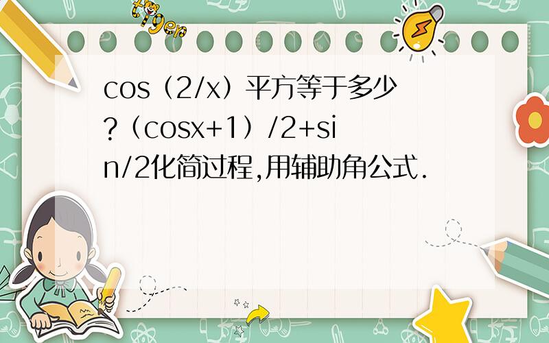 cos（2/x）平方等于多少?（cosx+1）/2+sin/2化简过程,用辅助角公式.