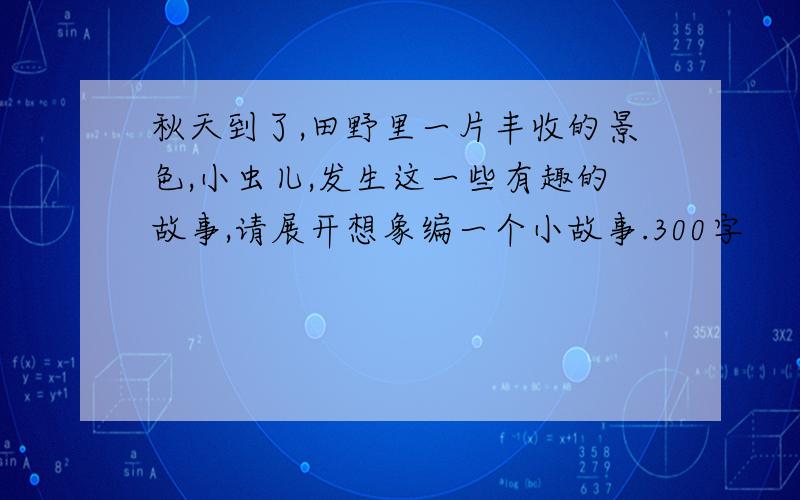 秋天到了,田野里一片丰收的景色,小虫儿,发生这一些有趣的故事,请展开想象编一个小故事.300字