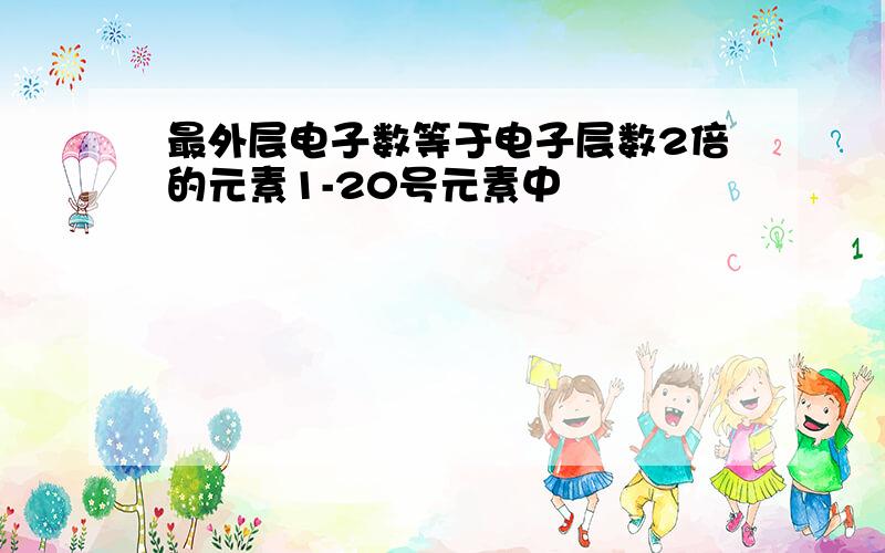 最外层电子数等于电子层数2倍的元素1-20号元素中