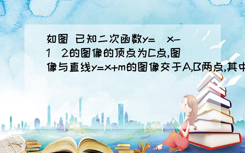 如图 已知二次函数y=(x-1)2的图像的顶点为C点,图像与直线y=x+m的图像交于A,B两点,其中A点坐标为（3,4）B点在Y轴上（1）求m的值 （2）p为线段AB上一个动点（点P与A,B不重合）,过点P作x轴的垂线与