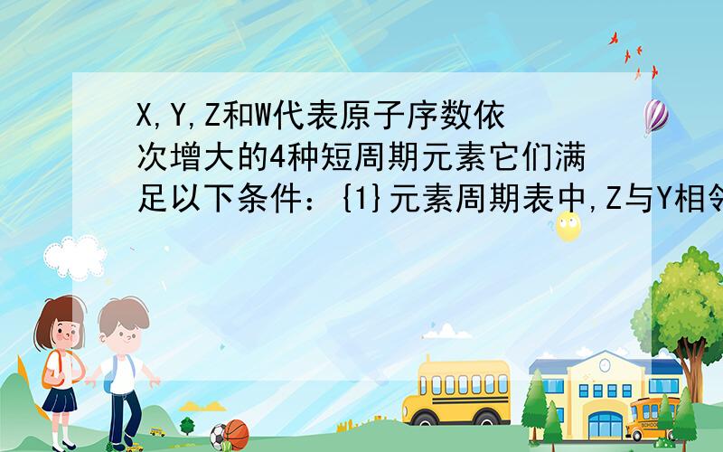 X,Y,Z和W代表原子序数依次增大的4种短周期元素它们满足以下条件：{1}元素周期表中,Z与Y相邻,Z与W也相邻；{2}Y,Z和W三种元素的原子最外层电子数之和为17.（1）求Y、Z和W三种元素是否在同一周