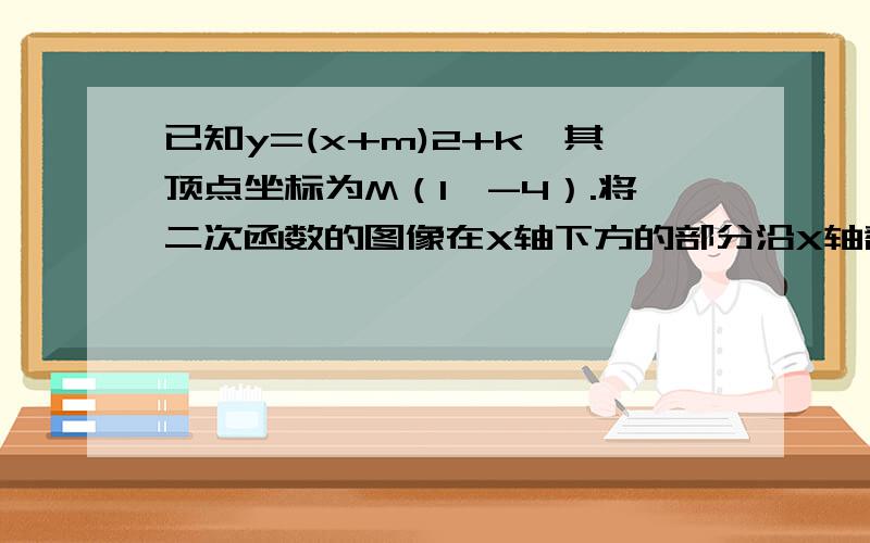 已知y=(x+m)2+k,其顶点坐标为M（1,-4）.将二次函数的图像在X轴下方的部分沿X轴翻折求直线y=x+b（b