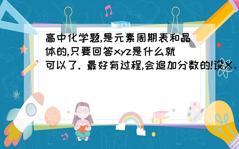 高中化学题,是元素周期表和晶体的,只要回答xyz是什么就可以了. 最好有过程,会追加分数的!设X、Y、Z代表3种短周期元素,已知： ①Ym-和Zn-两种离子具有相同的电子层结构； ②Y与X可以形成原