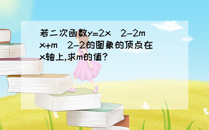 若二次函数y=2x^2-2mx+m^2-2的图象的顶点在x轴上,求m的值?