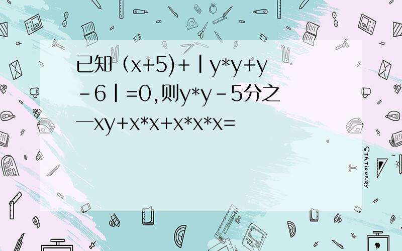 已知（x+5)+|y*y+y-6|=0,则y*y-5分之一xy+x*x+x*x*x=