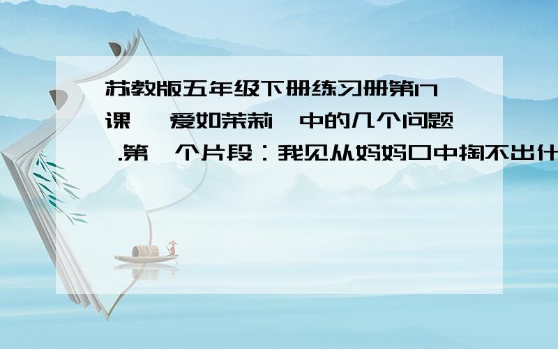 苏教版五年级下册练习册第17课《 爱如茉莉》中的几个问题 .第一个片段：我见从妈妈口中掏不出什么秘密,便改变了问话的方式：“妈,那你说真爱像什么?”妈妈寻思了一会儿,随手指着那株