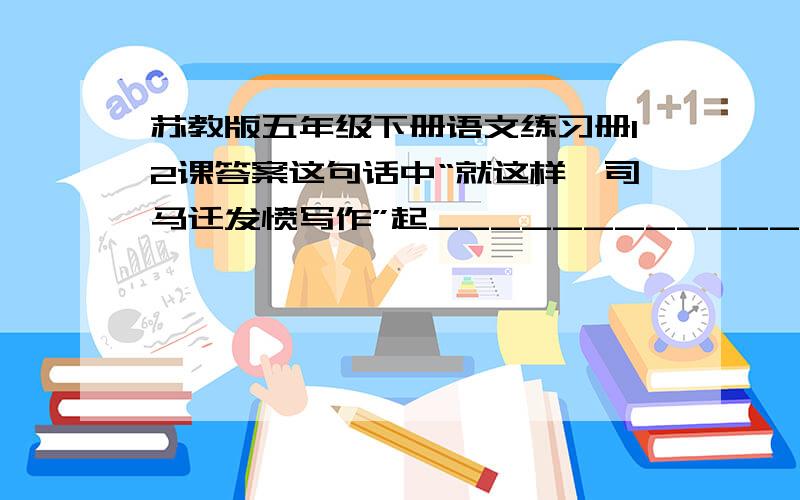 苏教版五年级下册语文练习册12课答案这句话中“就这样,司马迁发愤写作”起___________________________的作用.