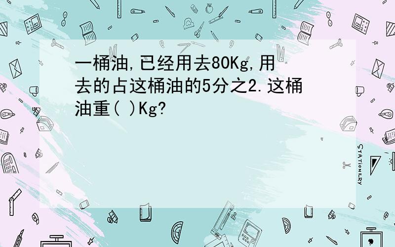 一桶油,已经用去80Kg,用去的占这桶油的5分之2.这桶油重( )Kg?