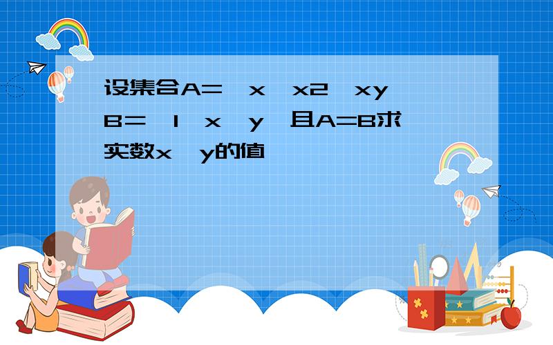 设集合A={x,x2,xy｝B＝｛1,x,y｝且A=B求实数x,y的值