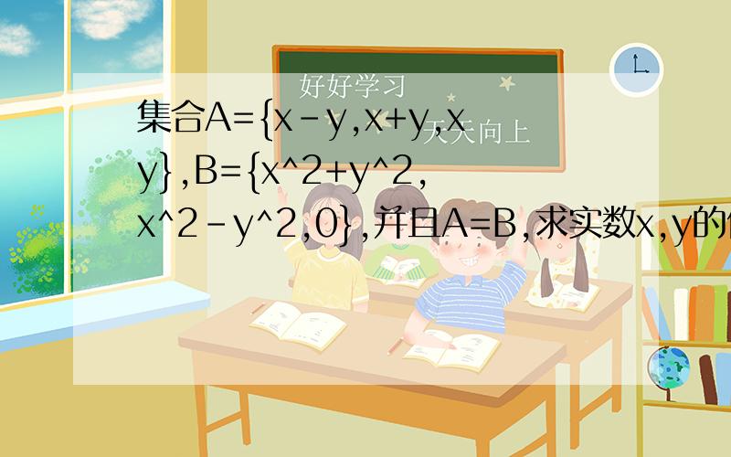 集合A={x-y,x+y,xy},B={x^2+y^2,x^2-y^2,0},并且A=B,求实数x,y的值于集合A,B